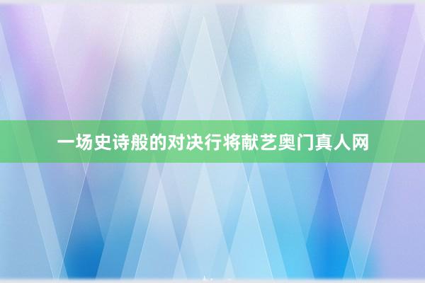 一场史诗般的对决行将献艺奥门真人网