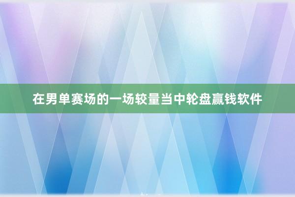 在男单赛场的一场较量当中轮盘赢钱软件