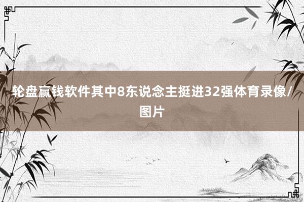 轮盘赢钱软件其中8东说念主挺进32强体育录像/图片