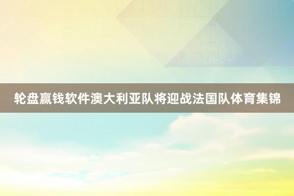 轮盘赢钱软件澳大利亚队将迎战法国队体育集锦