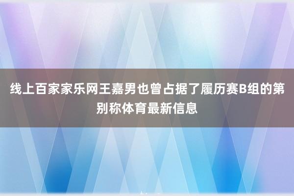 线上百家家乐网王嘉男也曾占据了履历赛B组的第别称体育最新信息