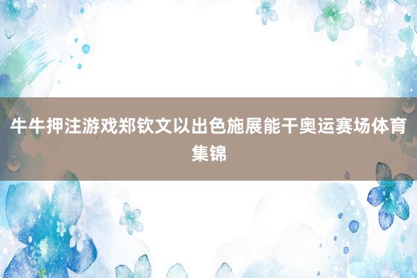 牛牛押注游戏郑钦文以出色施展能干奥运赛场体育集锦