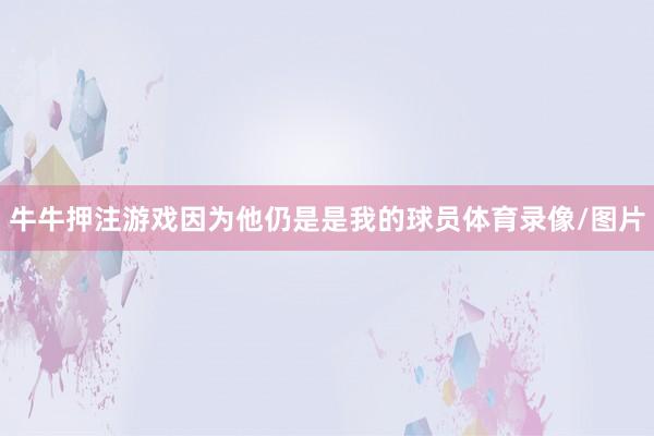 牛牛押注游戏因为他仍是是我的球员体育录像/图片