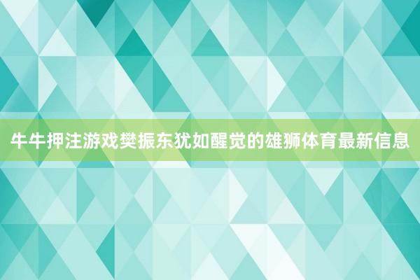 牛牛押注游戏樊振东犹如醒觉的雄狮体育最新信息