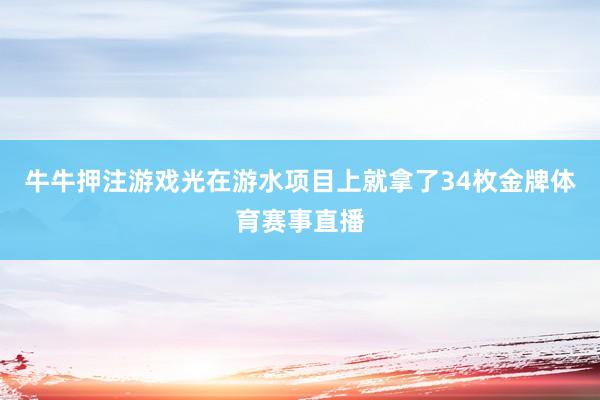 牛牛押注游戏光在游水项目上就拿了34枚金牌体育赛事直播