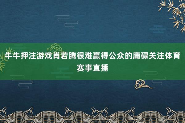 牛牛押注游戏肖若腾很难赢得公众的庸碌关注体育赛事直播