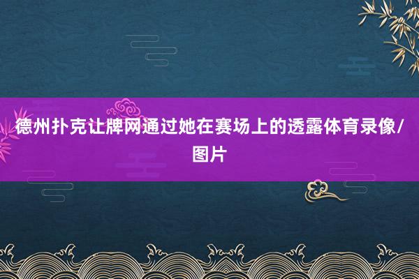 德州扑克让牌网通过她在赛场上的透露体育录像/图片