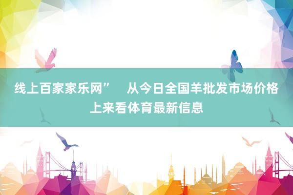 线上百家家乐网”    从今日全国羊批发市场价格上来看体育最新信息