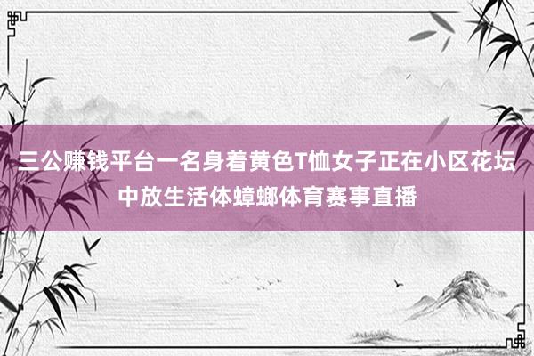 三公赚钱平台一名身着黄色T恤女子正在小区花坛中放生活体蟑螂体育赛事直播