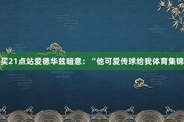 买21点站爱德华兹暗意：“他可爱传球给我体育集锦