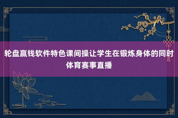 轮盘赢钱软件特色课间操让学生在锻炼身体的同时体育赛事直播