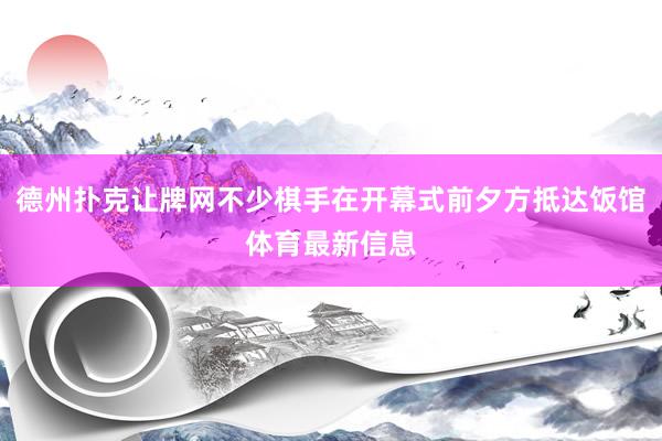 德州扑克让牌网不少棋手在开幕式前夕方抵达饭馆体育最新信息