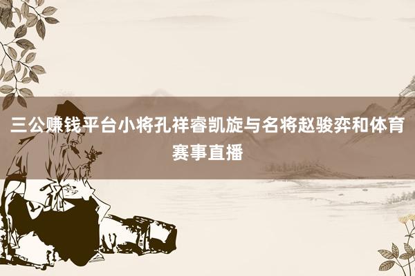 三公赚钱平台小将孔祥睿凯旋与名将赵骏弈和体育赛事直播