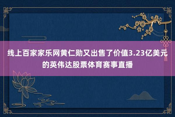 线上百家家乐网黄仁勋又出售了价值3.23亿美元的英伟达股票体育赛事直播