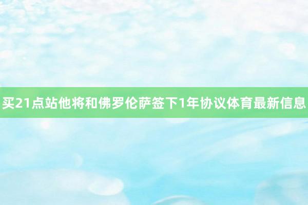 买21点站他将和佛罗伦萨签下1年协议体育最新信息