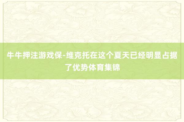 牛牛押注游戏保-维克托在这个夏天已经明显占据了优势体育集锦