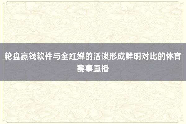 轮盘赢钱软件与全红婵的活泼形成鲜明对比的体育赛事直播