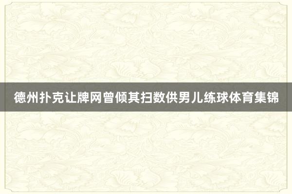 德州扑克让牌网曾倾其扫数供男儿练球体育集锦