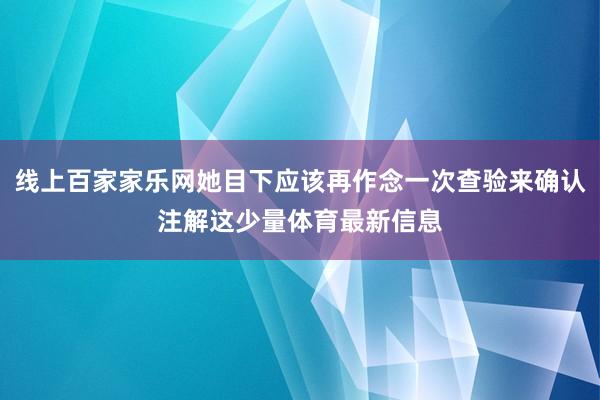 线上百家家乐网她目下应该再作念一次查验来确认注解这少量体育最新信息