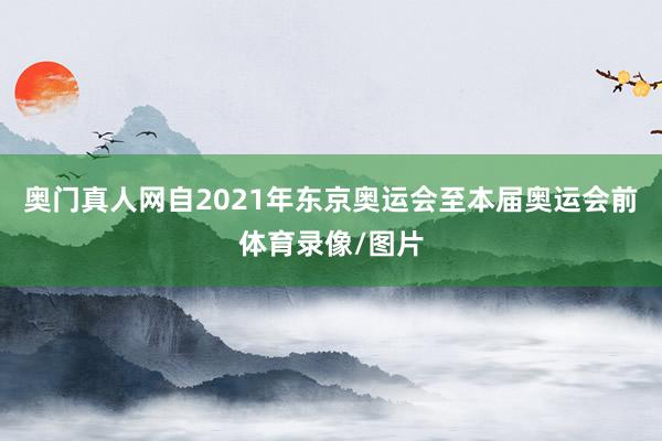 奥门真人网自2021年东京奥运会至本届奥运会前体育录像/图片