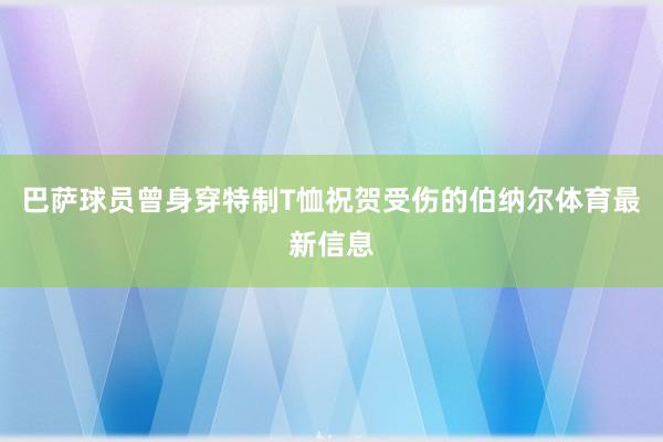 巴萨球员曾身穿特制T恤祝贺受伤的伯纳尔体育最新信息