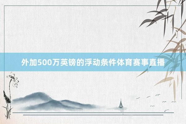 外加500万英镑的浮动条件体育赛事直播