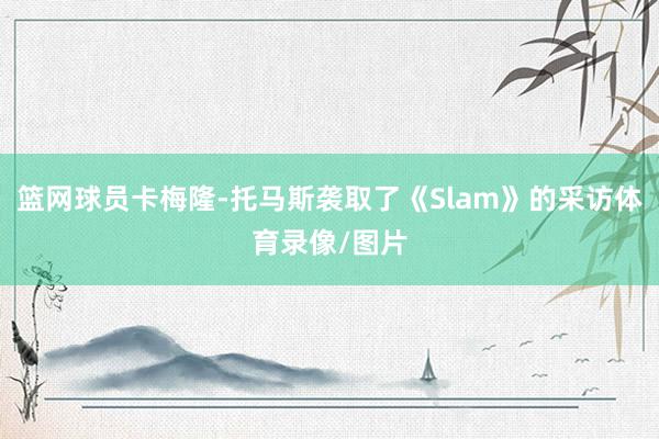 篮网球员卡梅隆-托马斯袭取了《Slam》的采访体育录像/图片