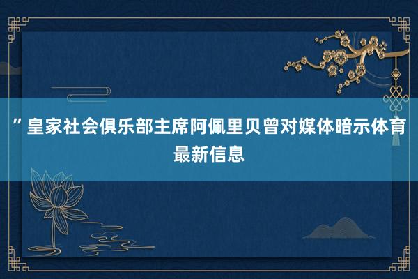 ”皇家社会俱乐部主席阿佩里贝曾对媒体暗示体育最新信息