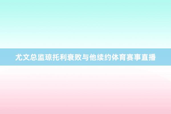 尤文总监琼托利衰败与他续约体育赛事直播