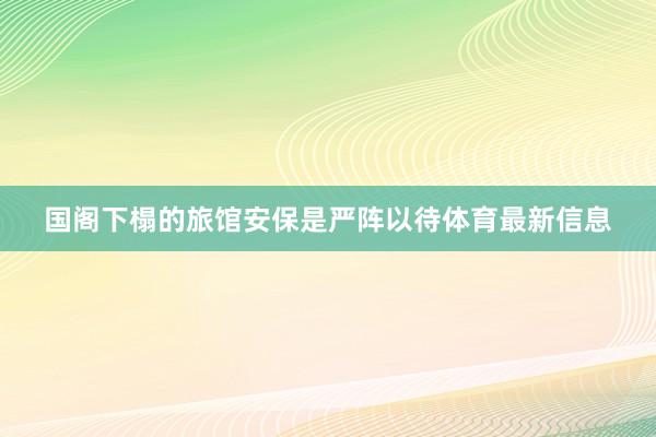 国阁下榻的旅馆安保是严阵以待体育最新信息