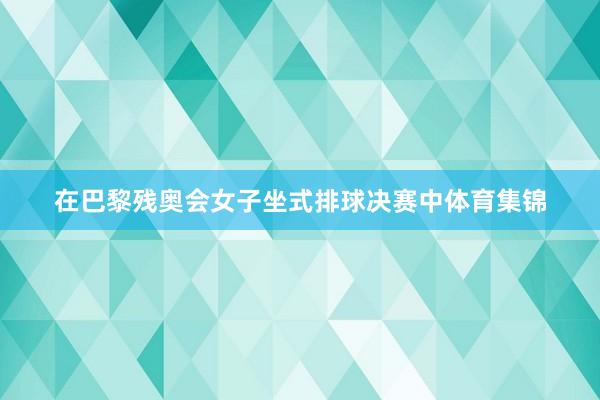 在巴黎残奥会女子坐式排球决赛中体育集锦