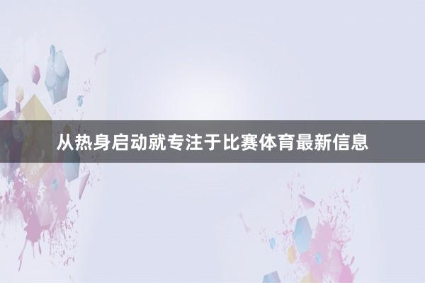 从热身启动就专注于比赛体育最新信息