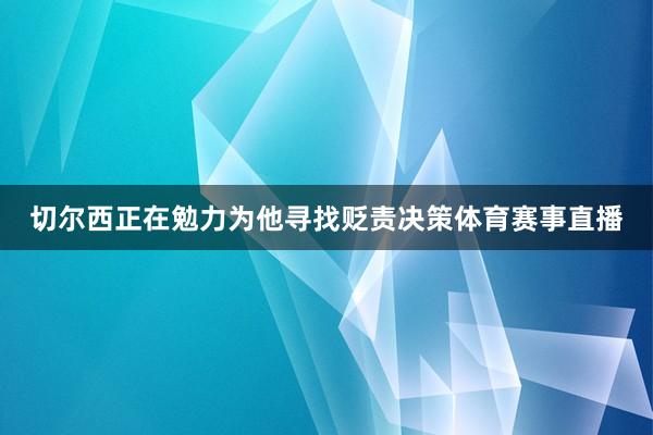 切尔西正在勉力为他寻找贬责决策体育赛事直播