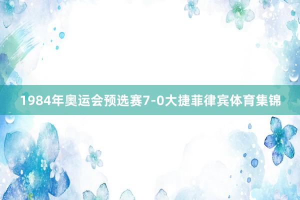 1984年奥运会预选赛7-0大捷菲律宾体育集锦