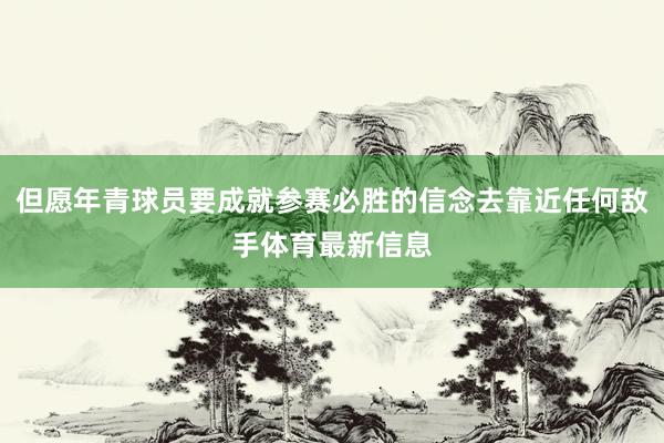 但愿年青球员要成就参赛必胜的信念去靠近任何敌手体育最新信息