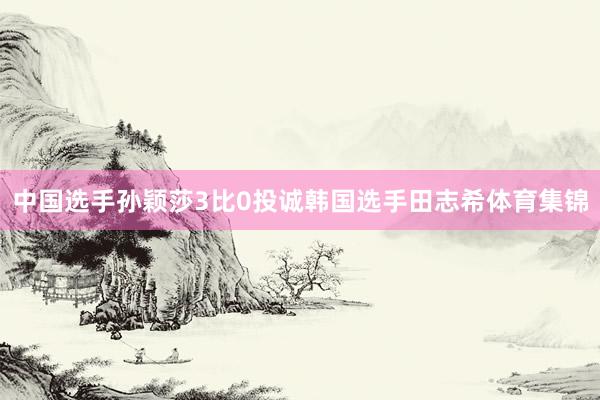 中国选手孙颖莎3比0投诚韩国选手田志希体育集锦