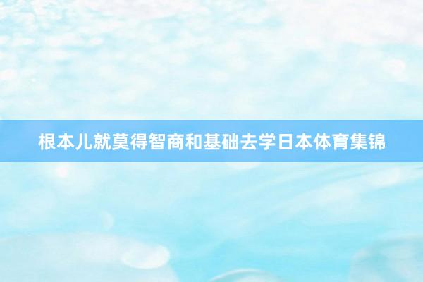 根本儿就莫得智商和基础去学日本体育集锦