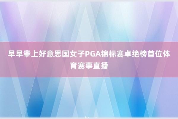 早早攀上好意思国女子PGA锦标赛卓绝榜首位体育赛事直播