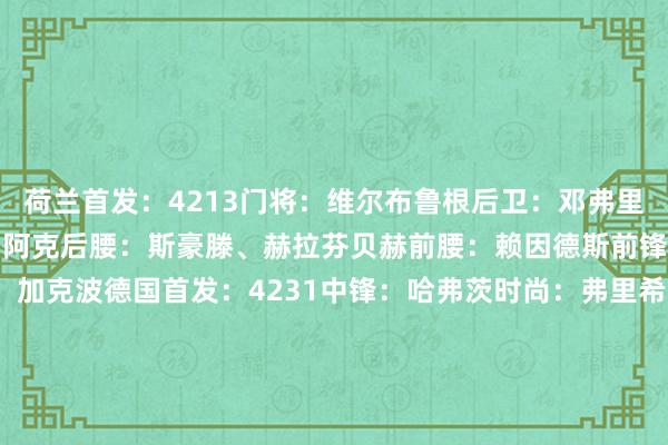 荷兰首发：4213门将：维尔布鲁根后卫：邓弗里斯、德里赫特、范迪克、阿克后腰：斯豪滕、赫拉芬贝赫前腰：赖因德斯前锋：哈维-西蒙斯、布罗贝、加克波德国首发：4231中锋：哈弗茨时尚：弗里希、穆西亚拉、维尔茨后腰：格罗斯、安德里希后卫：劳姆、施洛特贝克、塔、基米希门将：特尔施特根    体育录像/图片