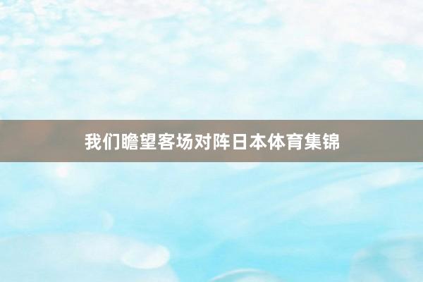 我们瞻望客场对阵日本体育集锦