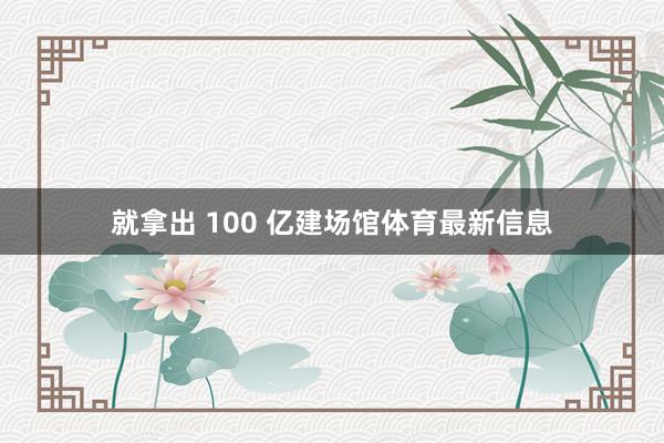 就拿出 100 亿建场馆体育最新信息