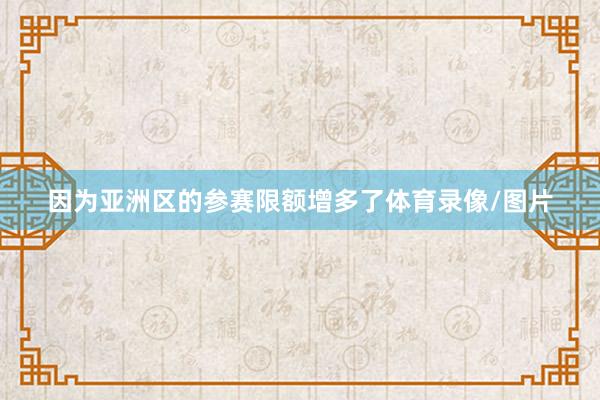 因为亚洲区的参赛限额增多了体育录像/图片