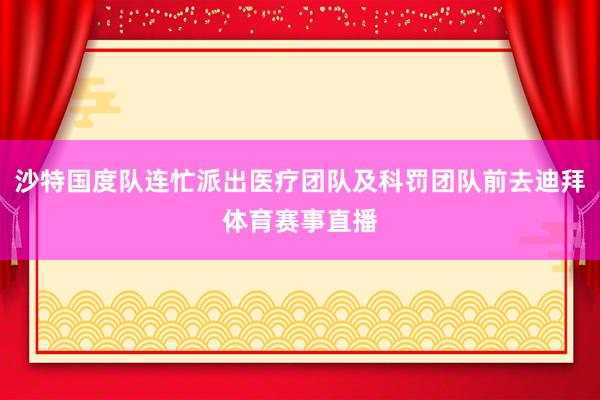 沙特国度队连忙派出医疗团队及科罚团队前去迪拜体育赛事直播