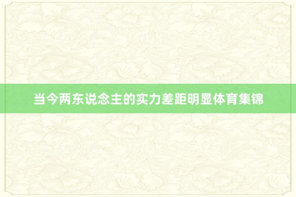 当今两东说念主的实力差距明显体育集锦