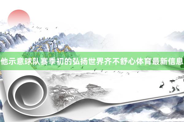 他示意球队赛季初的弘扬世界齐不舒心体育最新信息