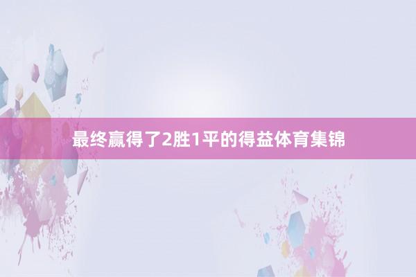 最终赢得了2胜1平的得益体育集锦