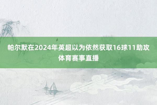 帕尔默在2024年英超以为依然获取16球11助攻体育赛事直播