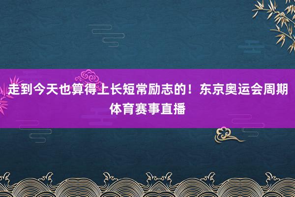 走到今天也算得上长短常励志的！东京奥运会周期体育赛事直播