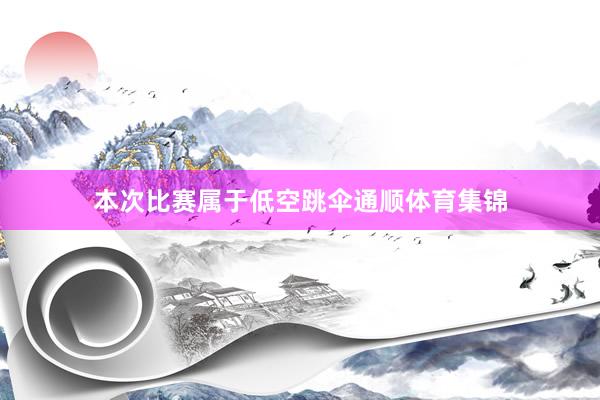 本次比赛属于低空跳伞通顺体育集锦