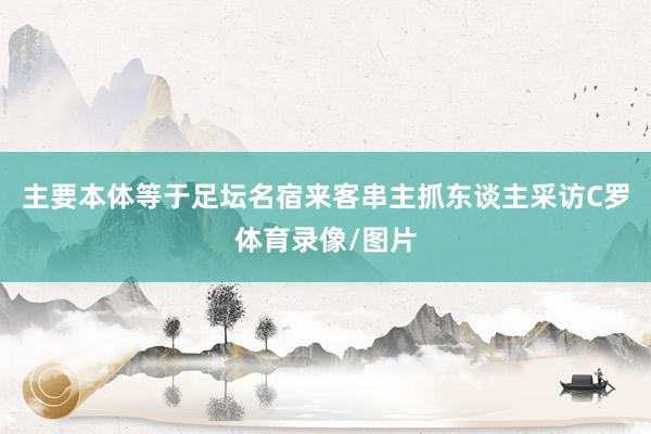 主要本体等于足坛名宿来客串主抓东谈主采访C罗体育录像/图片